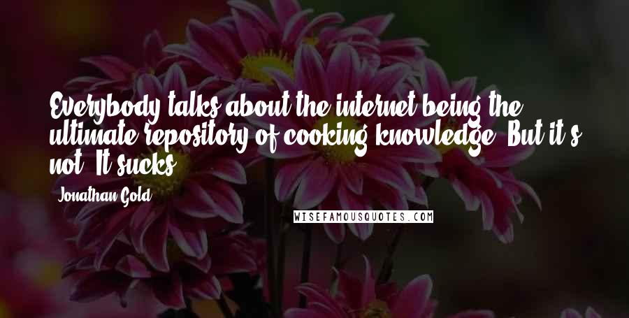 Jonathan Gold Quotes: Everybody talks about the internet being the ultimate repository of cooking knowledge. But it's not. It sucks.