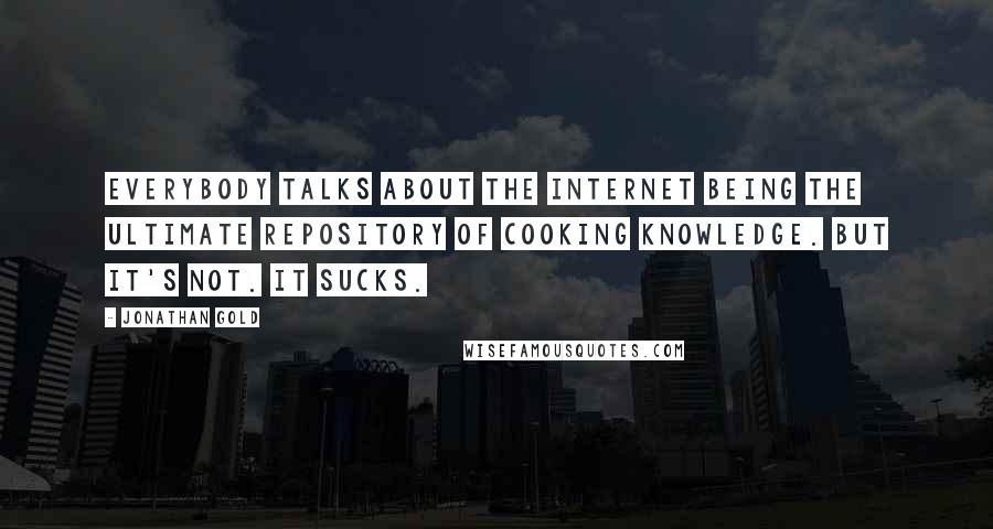 Jonathan Gold Quotes: Everybody talks about the internet being the ultimate repository of cooking knowledge. But it's not. It sucks.