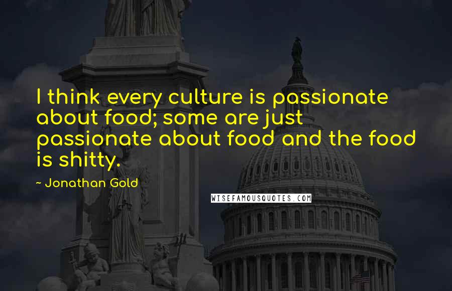 Jonathan Gold Quotes: I think every culture is passionate about food; some are just passionate about food and the food is shitty.