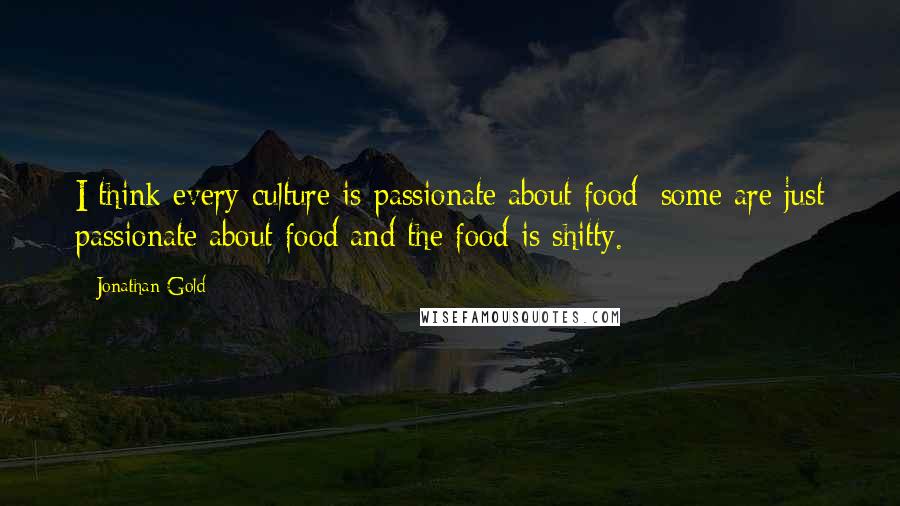 Jonathan Gold Quotes: I think every culture is passionate about food; some are just passionate about food and the food is shitty.