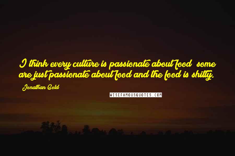 Jonathan Gold Quotes: I think every culture is passionate about food; some are just passionate about food and the food is shitty.