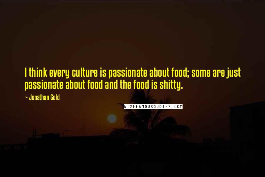 Jonathan Gold Quotes: I think every culture is passionate about food; some are just passionate about food and the food is shitty.