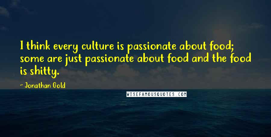 Jonathan Gold Quotes: I think every culture is passionate about food; some are just passionate about food and the food is shitty.