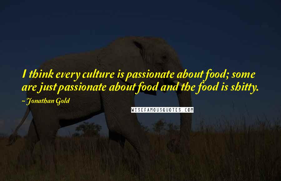 Jonathan Gold Quotes: I think every culture is passionate about food; some are just passionate about food and the food is shitty.