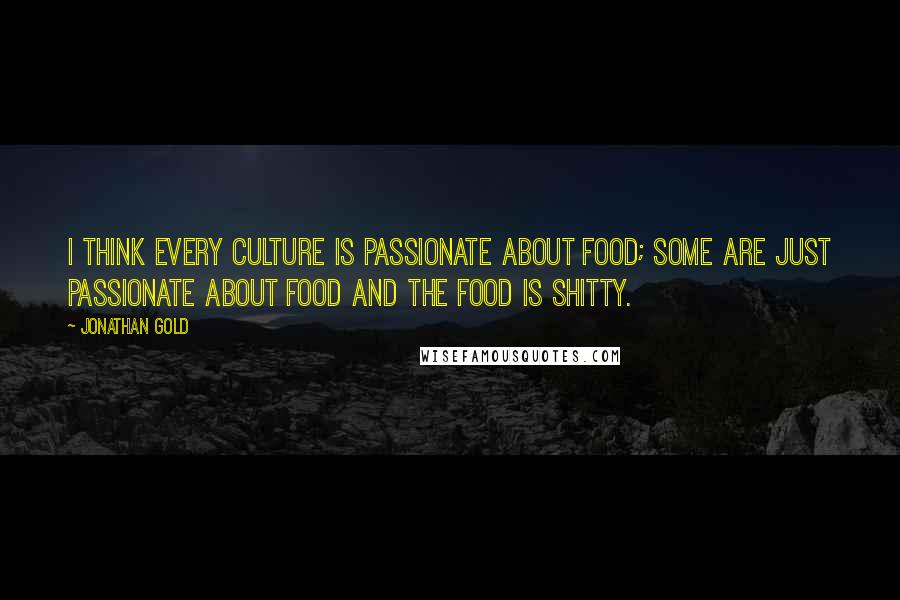 Jonathan Gold Quotes: I think every culture is passionate about food; some are just passionate about food and the food is shitty.