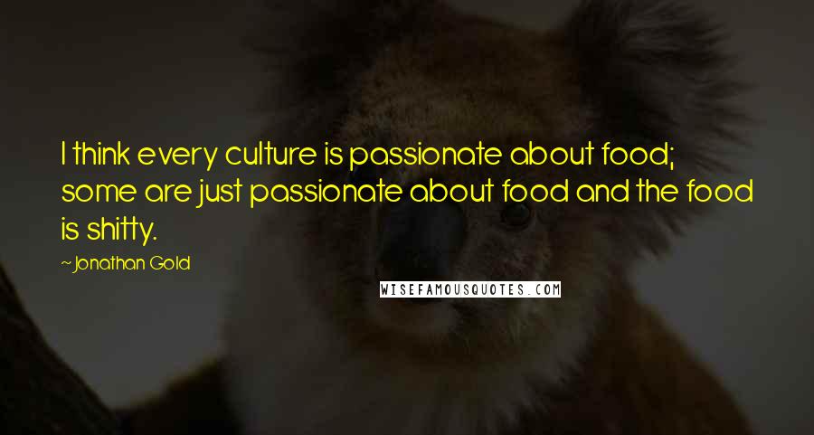 Jonathan Gold Quotes: I think every culture is passionate about food; some are just passionate about food and the food is shitty.