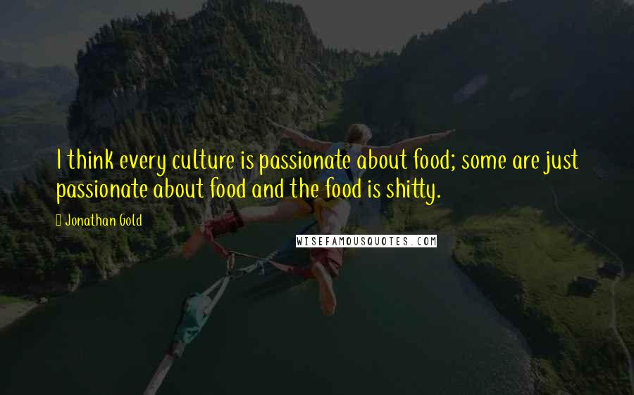 Jonathan Gold Quotes: I think every culture is passionate about food; some are just passionate about food and the food is shitty.