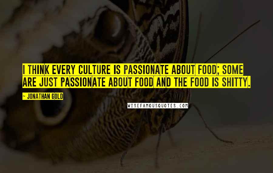 Jonathan Gold Quotes: I think every culture is passionate about food; some are just passionate about food and the food is shitty.