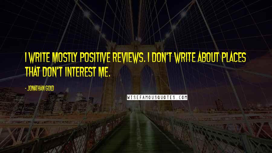 Jonathan Gold Quotes: I write mostly positive reviews. I don't write about places that don't interest me.