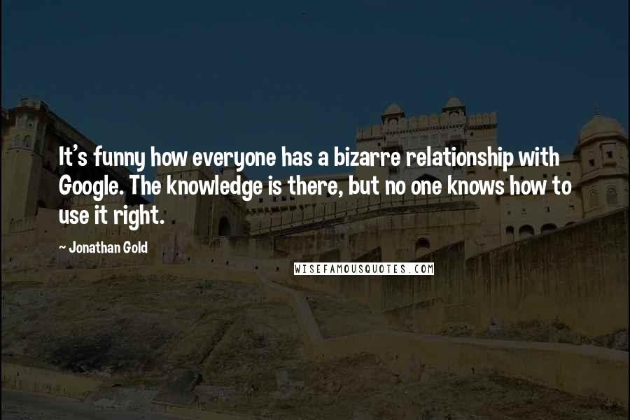 Jonathan Gold Quotes: It's funny how everyone has a bizarre relationship with Google. The knowledge is there, but no one knows how to use it right.