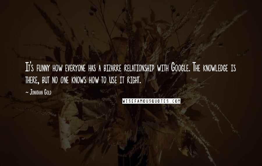 Jonathan Gold Quotes: It's funny how everyone has a bizarre relationship with Google. The knowledge is there, but no one knows how to use it right.