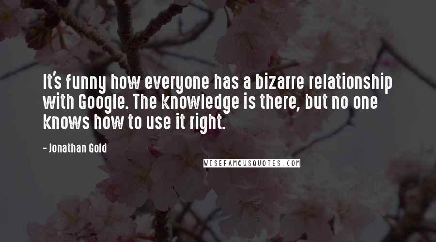 Jonathan Gold Quotes: It's funny how everyone has a bizarre relationship with Google. The knowledge is there, but no one knows how to use it right.