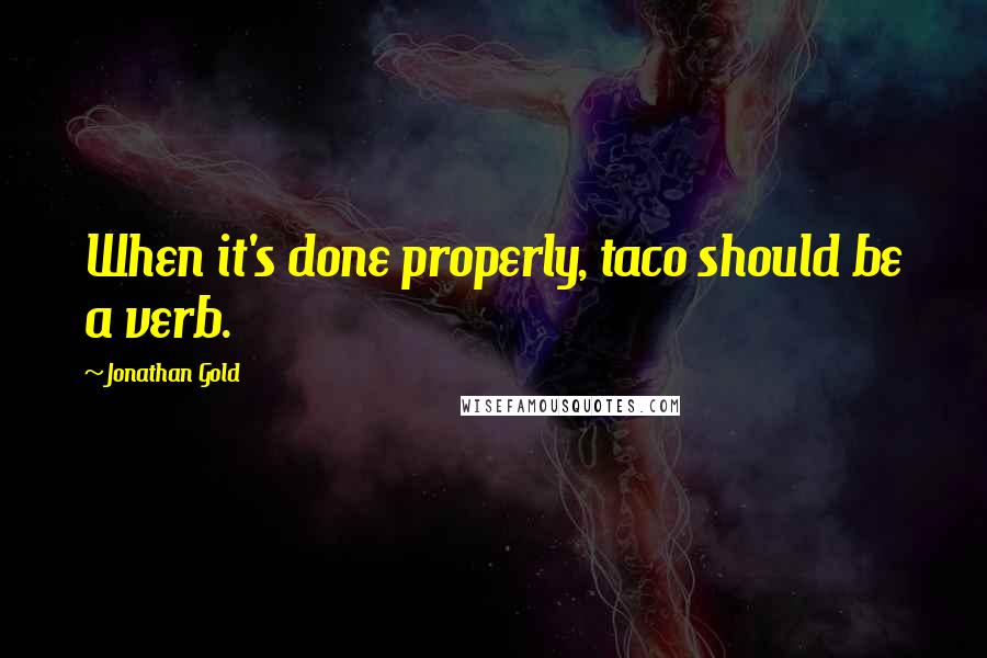 Jonathan Gold Quotes: When it's done properly, taco should be a verb.