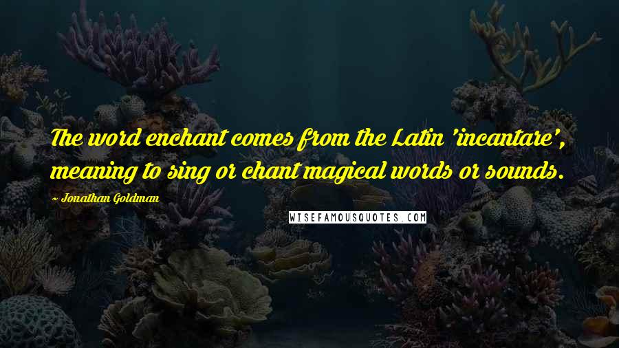 Jonathan Goldman Quotes: The word enchant comes from the Latin 'incantare', meaning to sing or chant magical words or sounds.