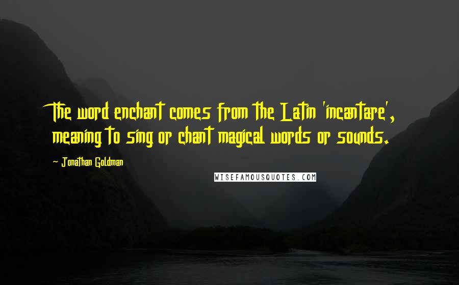 Jonathan Goldman Quotes: The word enchant comes from the Latin 'incantare', meaning to sing or chant magical words or sounds.