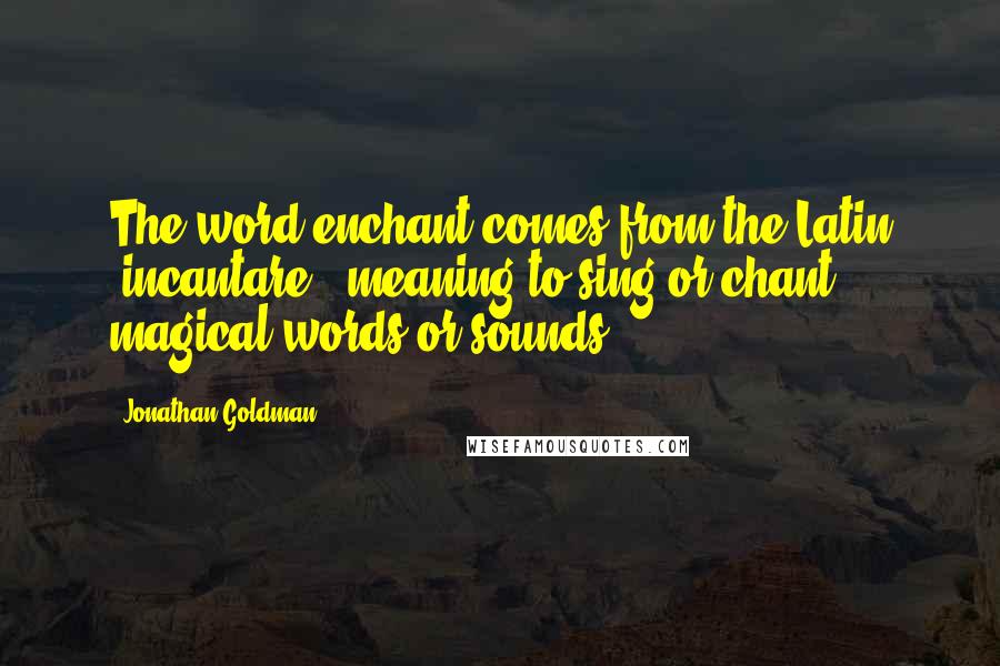 Jonathan Goldman Quotes: The word enchant comes from the Latin 'incantare', meaning to sing or chant magical words or sounds.