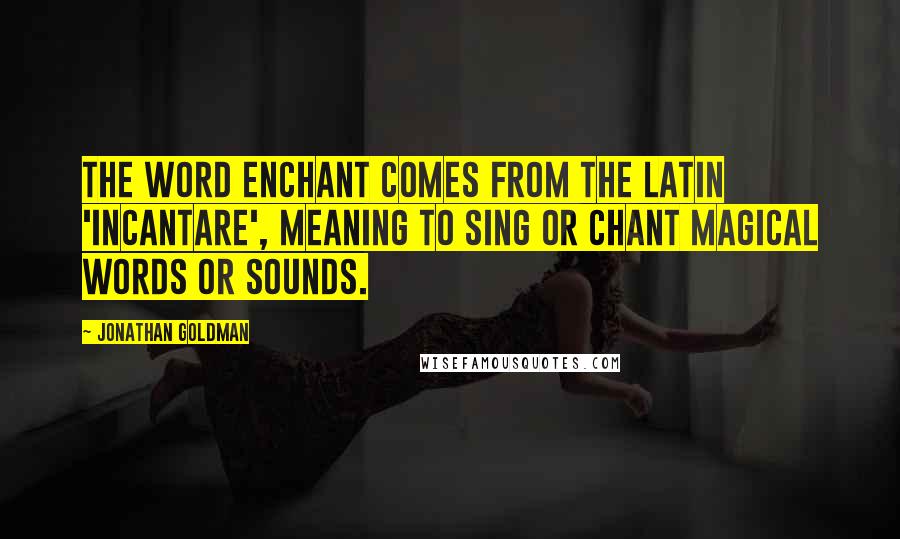 Jonathan Goldman Quotes: The word enchant comes from the Latin 'incantare', meaning to sing or chant magical words or sounds.