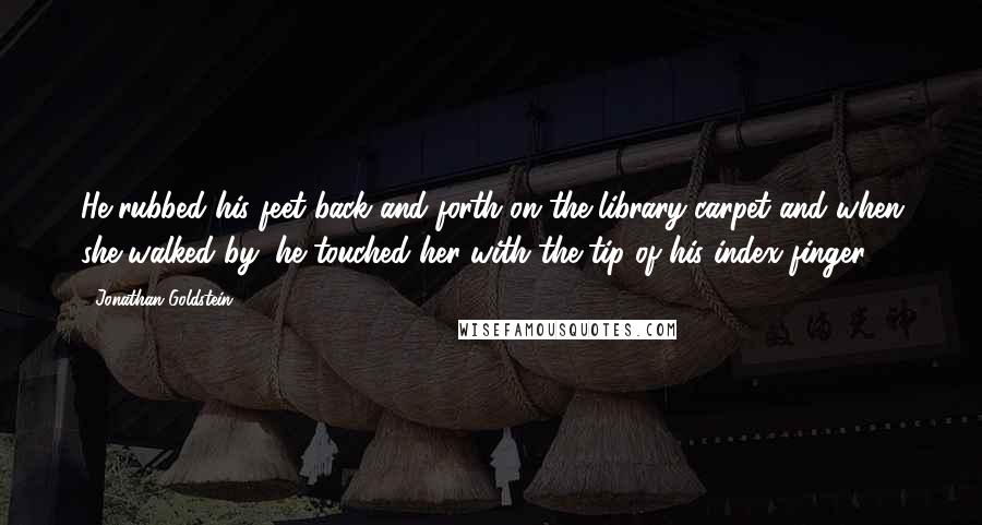 Jonathan Goldstein Quotes: He rubbed his feet back and forth on the library carpet and when she walked by, he touched her with the tip of his index finger