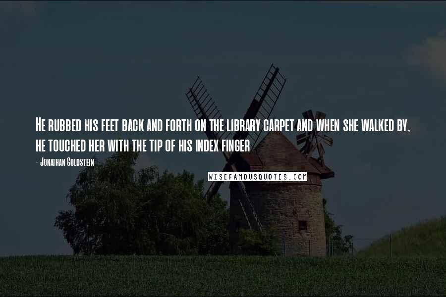 Jonathan Goldstein Quotes: He rubbed his feet back and forth on the library carpet and when she walked by, he touched her with the tip of his index finger