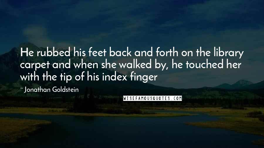 Jonathan Goldstein Quotes: He rubbed his feet back and forth on the library carpet and when she walked by, he touched her with the tip of his index finger