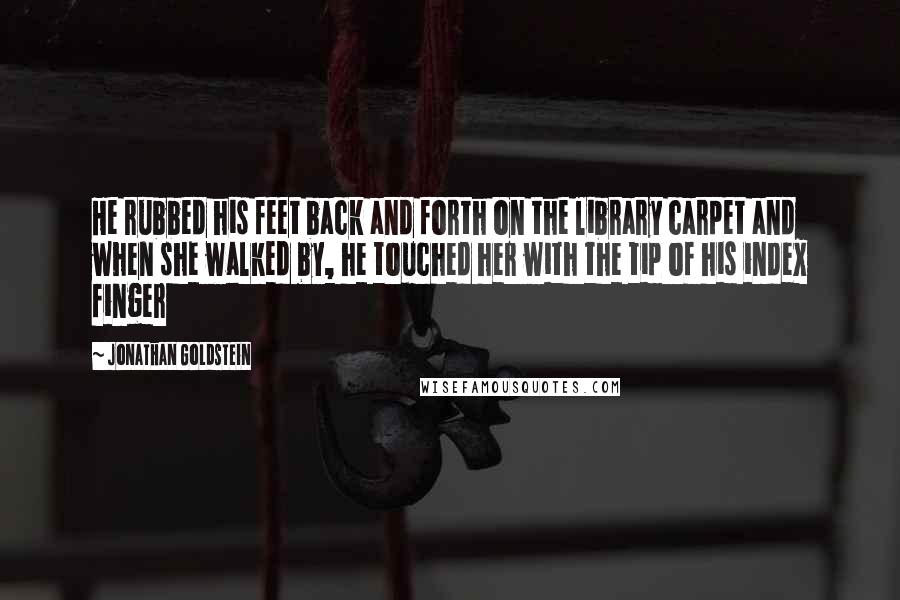 Jonathan Goldstein Quotes: He rubbed his feet back and forth on the library carpet and when she walked by, he touched her with the tip of his index finger