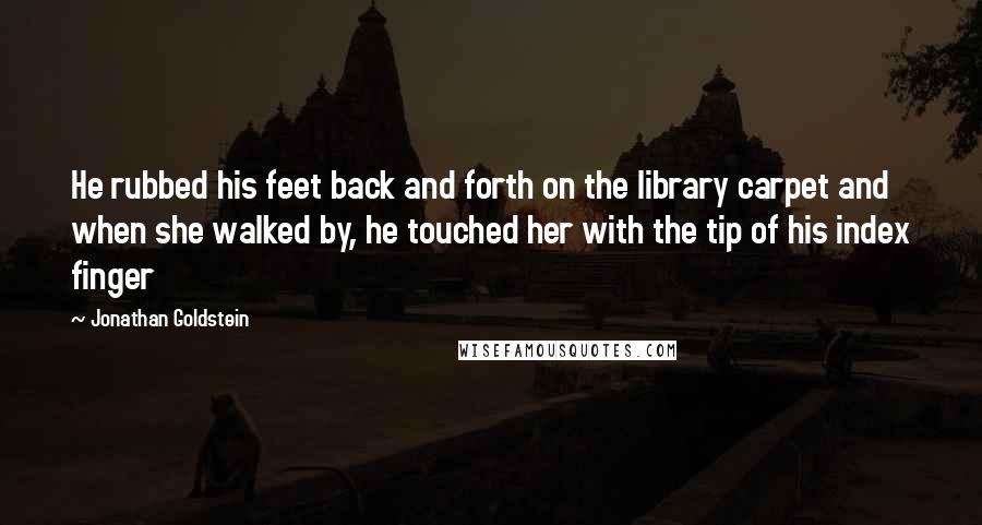 Jonathan Goldstein Quotes: He rubbed his feet back and forth on the library carpet and when she walked by, he touched her with the tip of his index finger