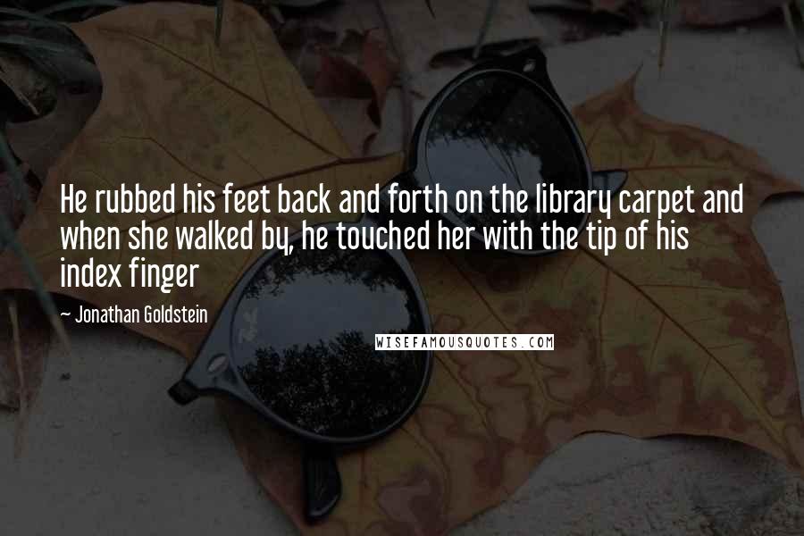 Jonathan Goldstein Quotes: He rubbed his feet back and forth on the library carpet and when she walked by, he touched her with the tip of his index finger