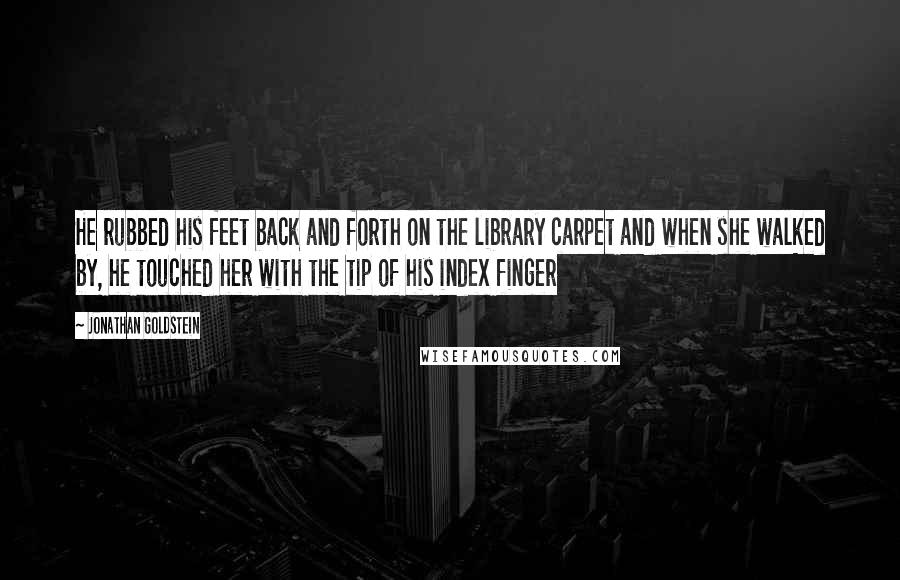 Jonathan Goldstein Quotes: He rubbed his feet back and forth on the library carpet and when she walked by, he touched her with the tip of his index finger