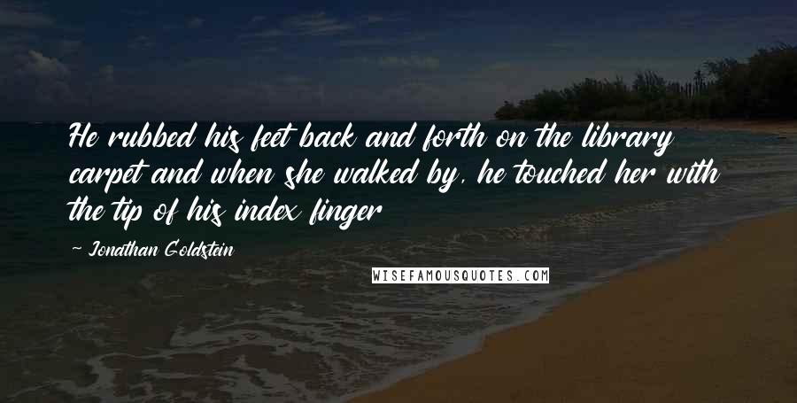 Jonathan Goldstein Quotes: He rubbed his feet back and forth on the library carpet and when she walked by, he touched her with the tip of his index finger