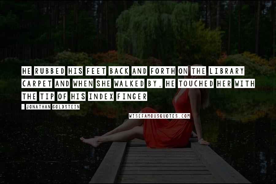 Jonathan Goldstein Quotes: He rubbed his feet back and forth on the library carpet and when she walked by, he touched her with the tip of his index finger