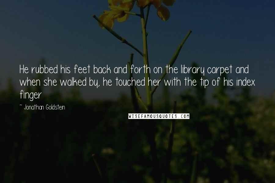 Jonathan Goldstein Quotes: He rubbed his feet back and forth on the library carpet and when she walked by, he touched her with the tip of his index finger