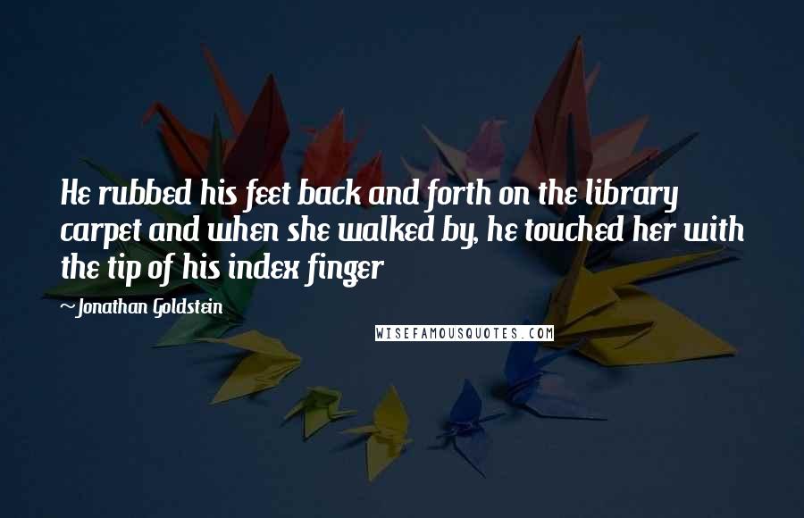 Jonathan Goldstein Quotes: He rubbed his feet back and forth on the library carpet and when she walked by, he touched her with the tip of his index finger