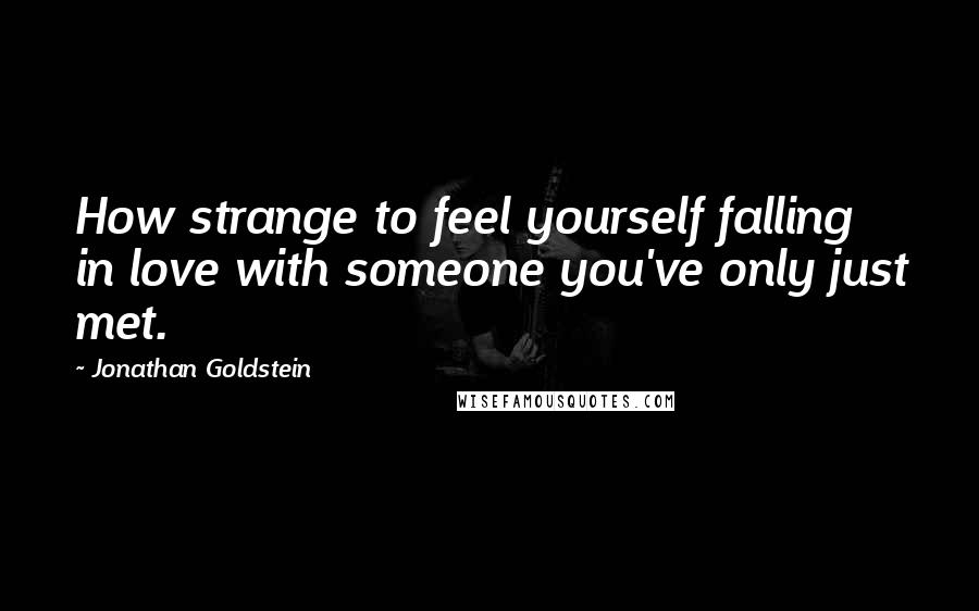 Jonathan Goldstein Quotes: How strange to feel yourself falling in love with someone you've only just met.