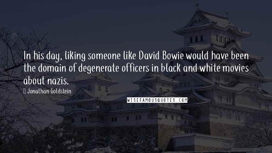 Jonathan Goldstein Quotes: In his day, liking someone like David Bowie would have been the domain of degenerate officers in black and white movies about nazis.