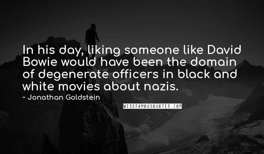 Jonathan Goldstein Quotes: In his day, liking someone like David Bowie would have been the domain of degenerate officers in black and white movies about nazis.