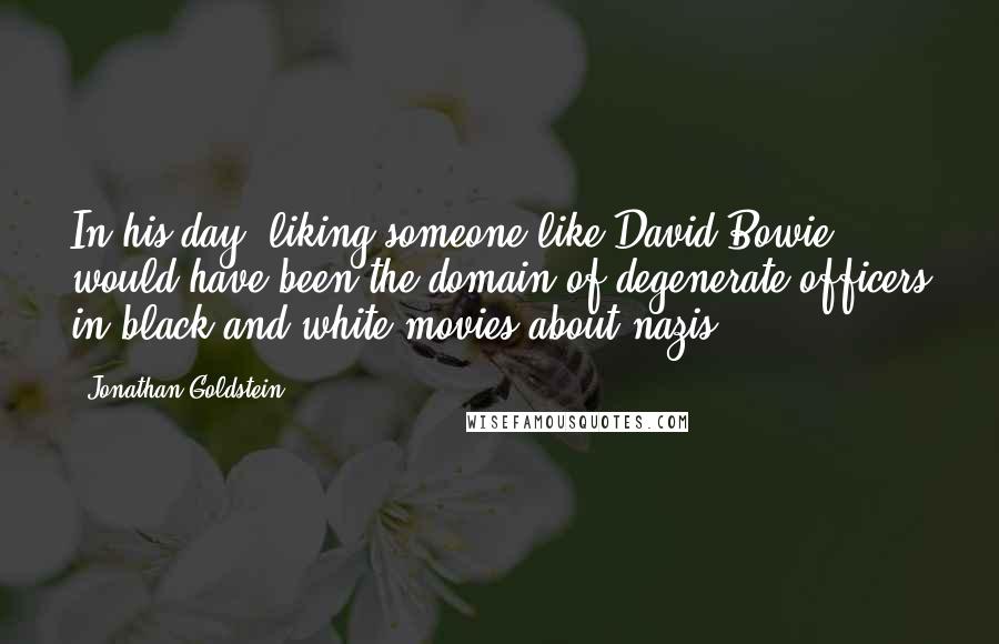 Jonathan Goldstein Quotes: In his day, liking someone like David Bowie would have been the domain of degenerate officers in black and white movies about nazis.