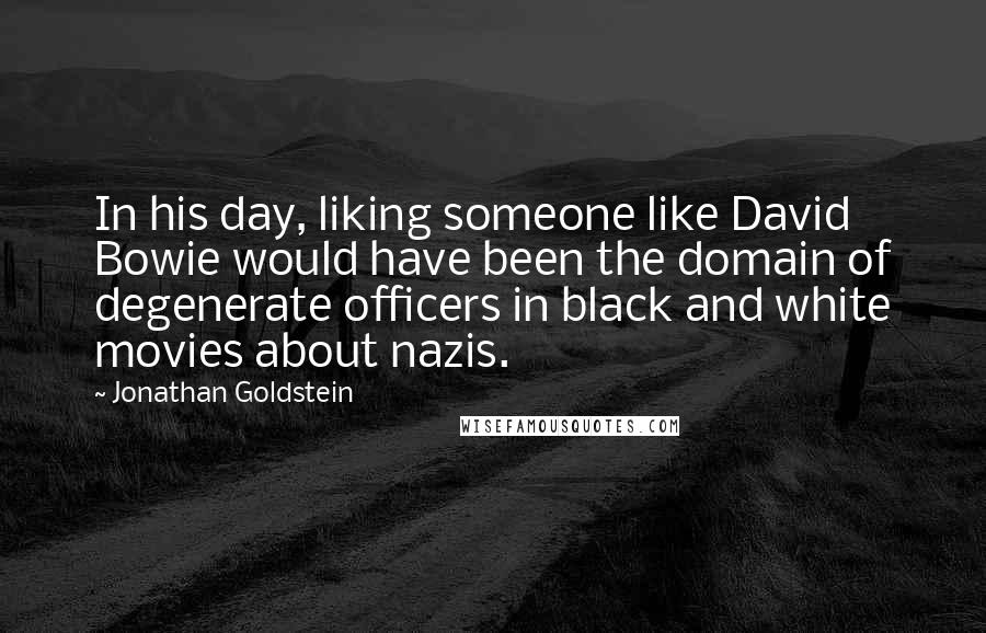 Jonathan Goldstein Quotes: In his day, liking someone like David Bowie would have been the domain of degenerate officers in black and white movies about nazis.