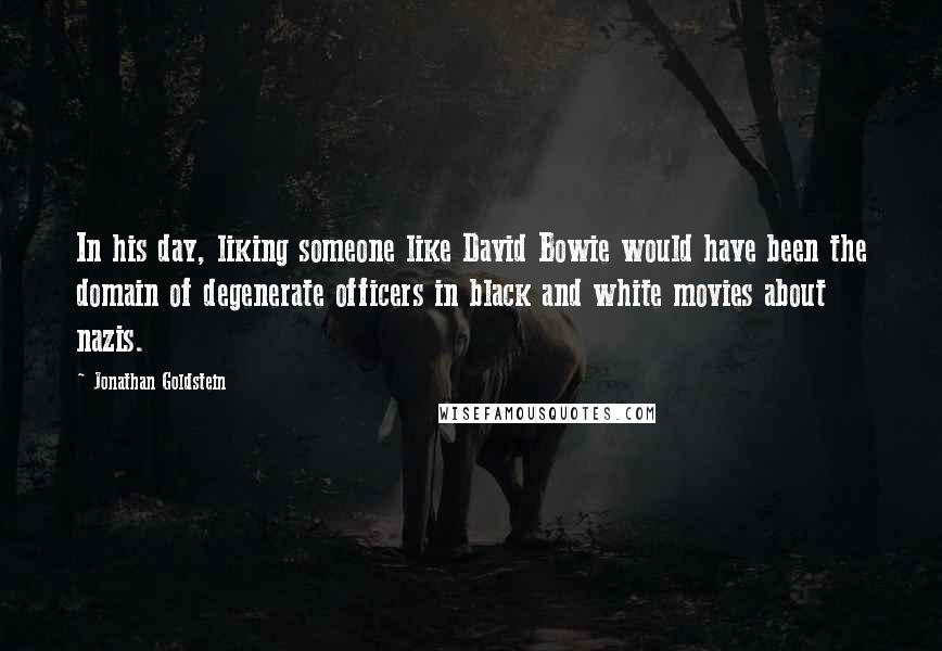 Jonathan Goldstein Quotes: In his day, liking someone like David Bowie would have been the domain of degenerate officers in black and white movies about nazis.
