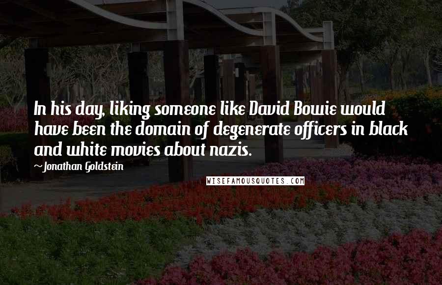 Jonathan Goldstein Quotes: In his day, liking someone like David Bowie would have been the domain of degenerate officers in black and white movies about nazis.