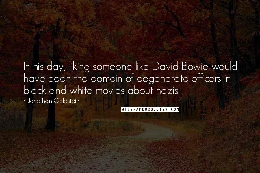 Jonathan Goldstein Quotes: In his day, liking someone like David Bowie would have been the domain of degenerate officers in black and white movies about nazis.