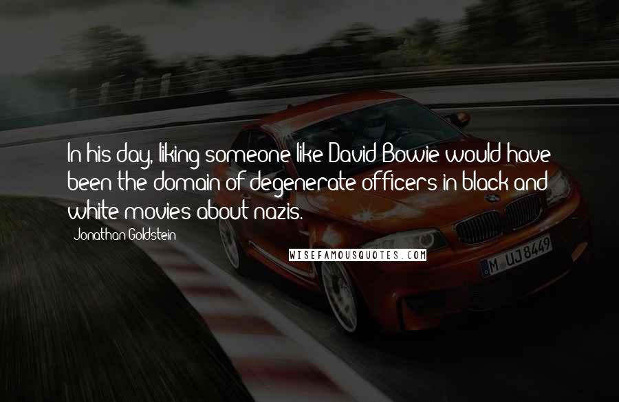 Jonathan Goldstein Quotes: In his day, liking someone like David Bowie would have been the domain of degenerate officers in black and white movies about nazis.