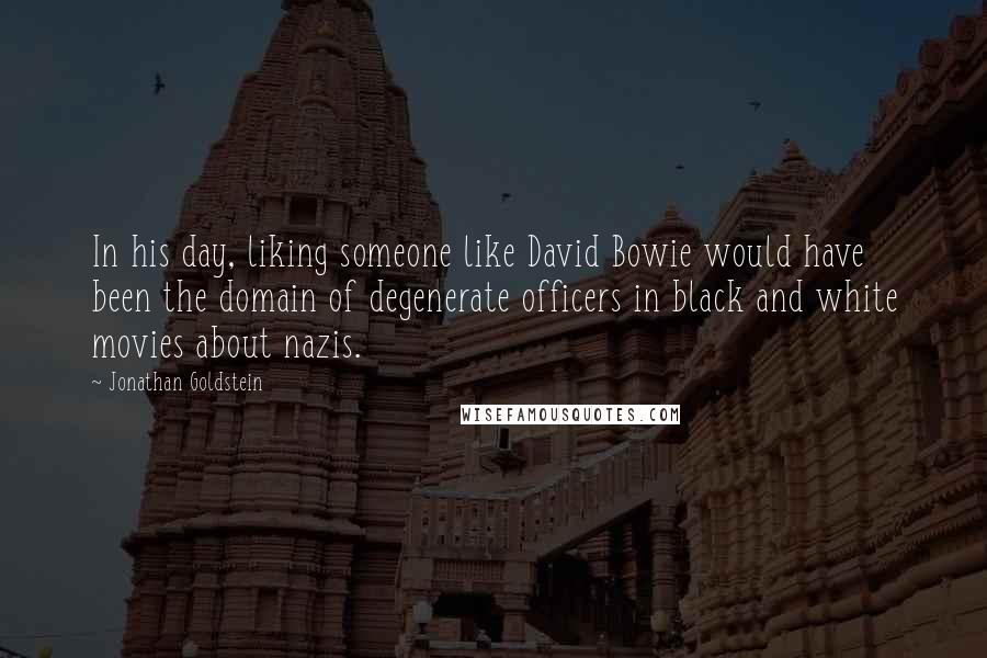 Jonathan Goldstein Quotes: In his day, liking someone like David Bowie would have been the domain of degenerate officers in black and white movies about nazis.