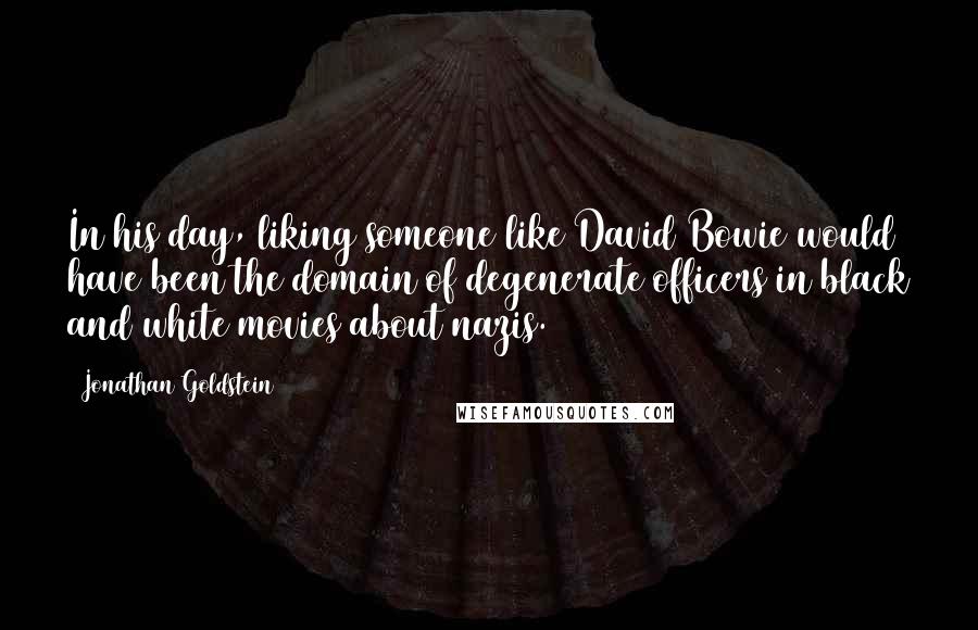Jonathan Goldstein Quotes: In his day, liking someone like David Bowie would have been the domain of degenerate officers in black and white movies about nazis.