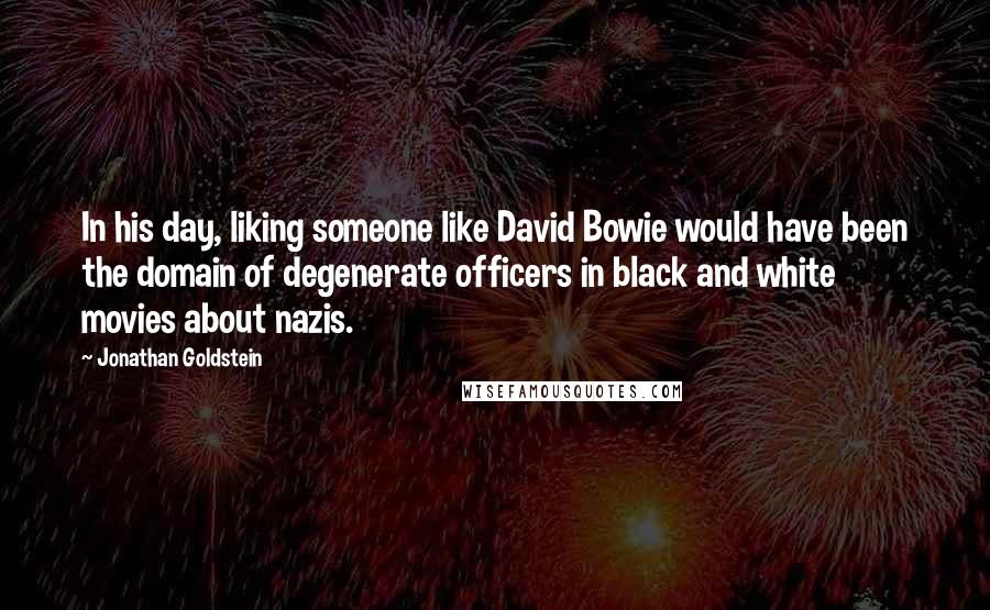Jonathan Goldstein Quotes: In his day, liking someone like David Bowie would have been the domain of degenerate officers in black and white movies about nazis.