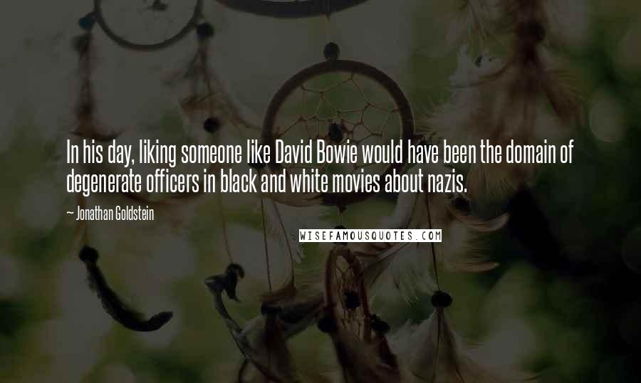 Jonathan Goldstein Quotes: In his day, liking someone like David Bowie would have been the domain of degenerate officers in black and white movies about nazis.
