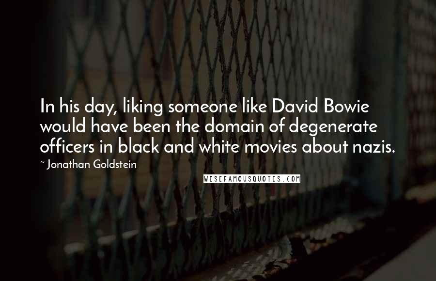 Jonathan Goldstein Quotes: In his day, liking someone like David Bowie would have been the domain of degenerate officers in black and white movies about nazis.