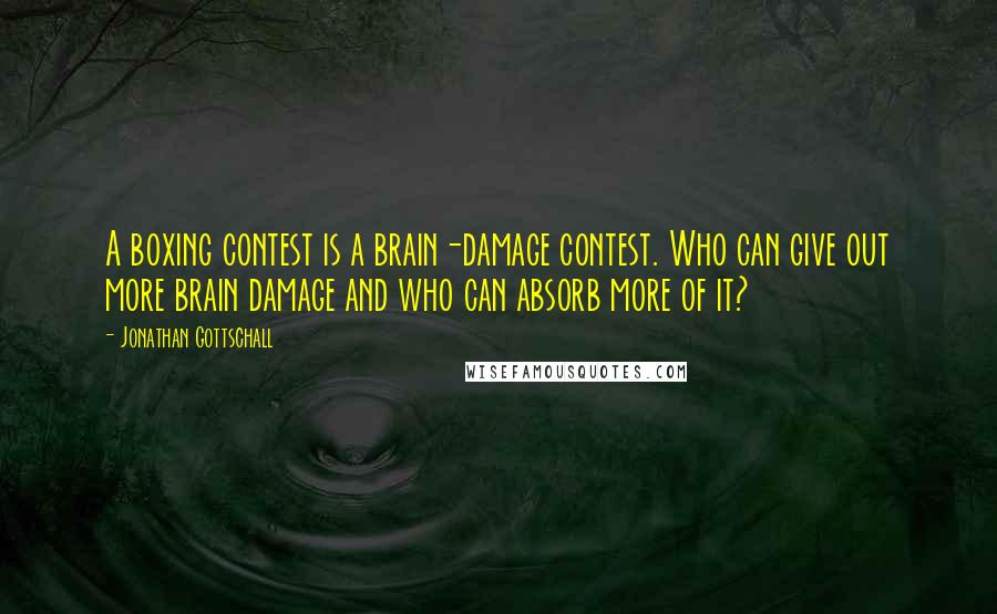 Jonathan Gottschall Quotes: A boxing contest is a brain-damage contest. Who can give out more brain damage and who can absorb more of it?