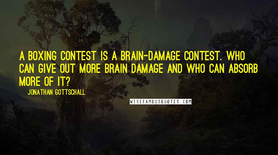 Jonathan Gottschall Quotes: A boxing contest is a brain-damage contest. Who can give out more brain damage and who can absorb more of it?