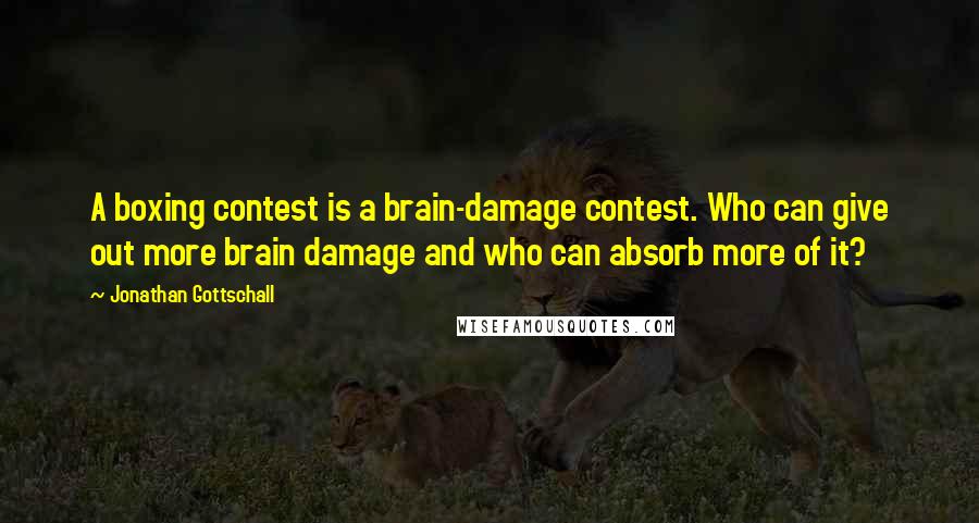 Jonathan Gottschall Quotes: A boxing contest is a brain-damage contest. Who can give out more brain damage and who can absorb more of it?