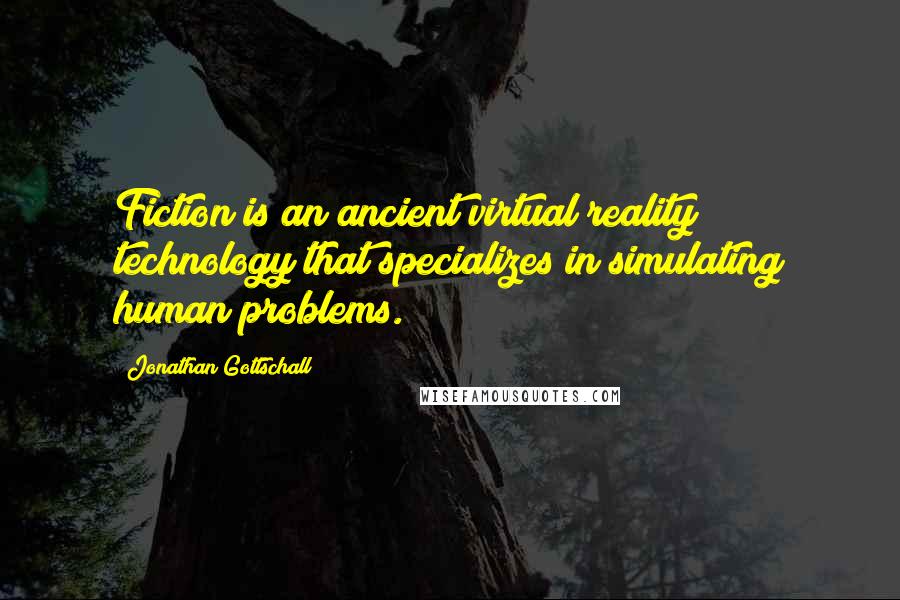 Jonathan Gottschall Quotes: Fiction is an ancient virtual reality technology that specializes in simulating human problems.